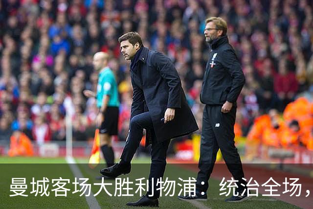 曼城客场大胜利物浦：统治全场，迎来连续六场胜利